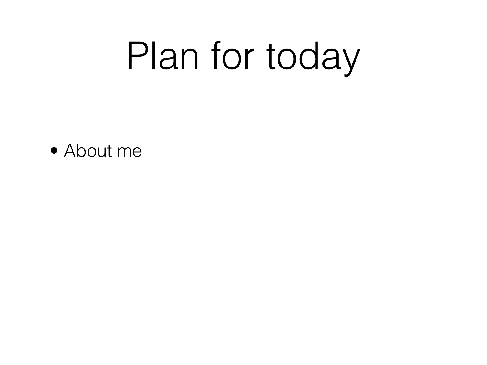 Plan for today

• About me
 