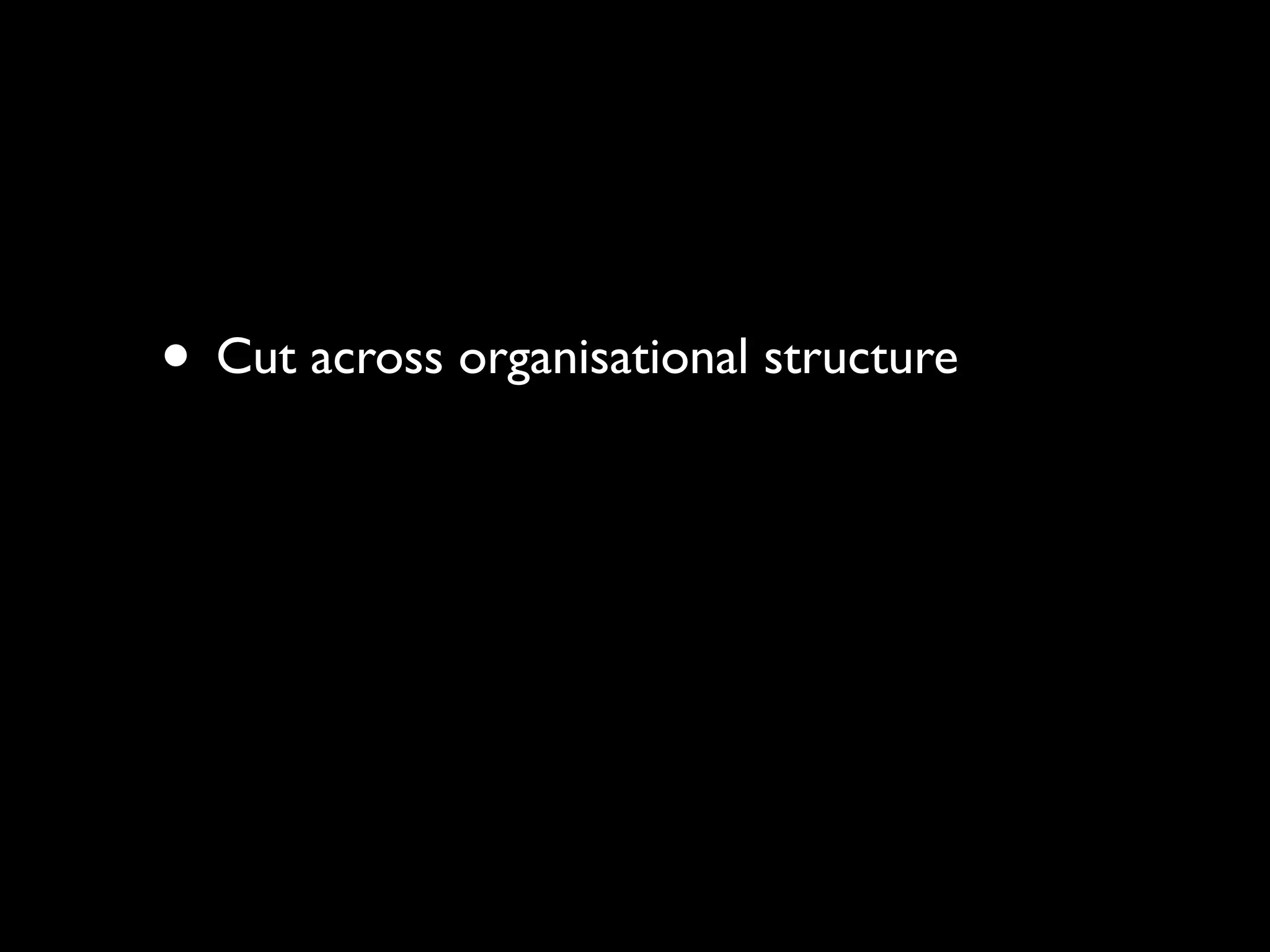 • Cut across organisational structure
 