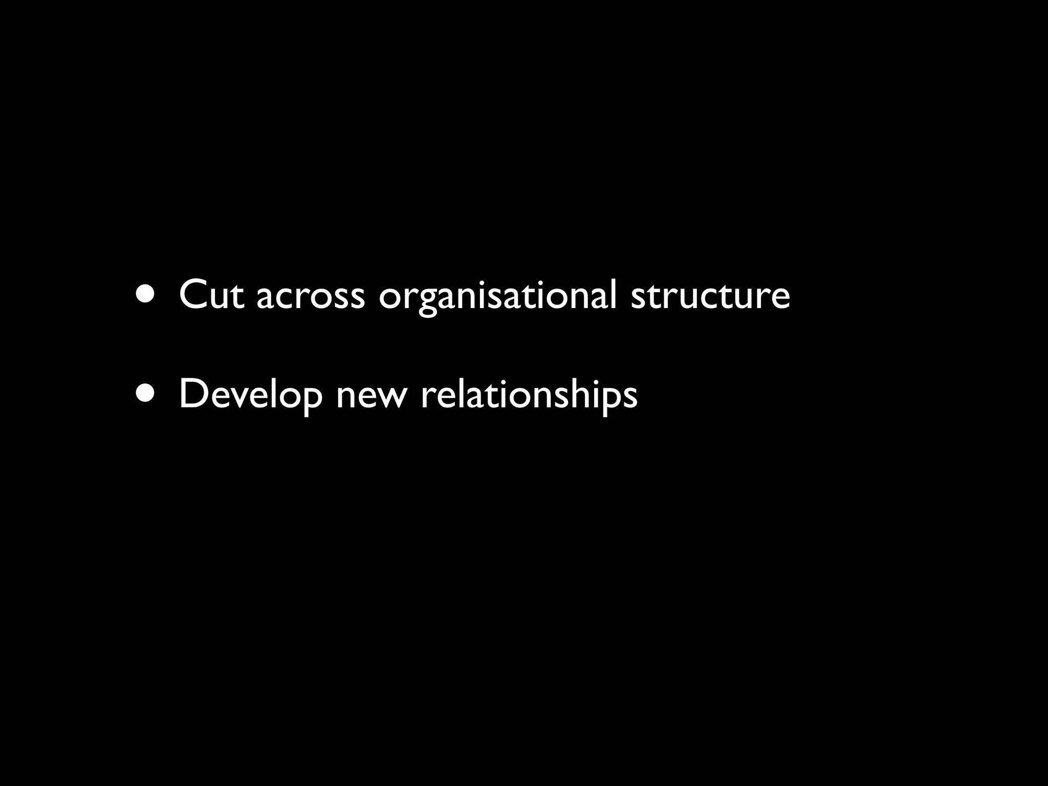 • Cut across organisational structure
• Develop new relationships
 