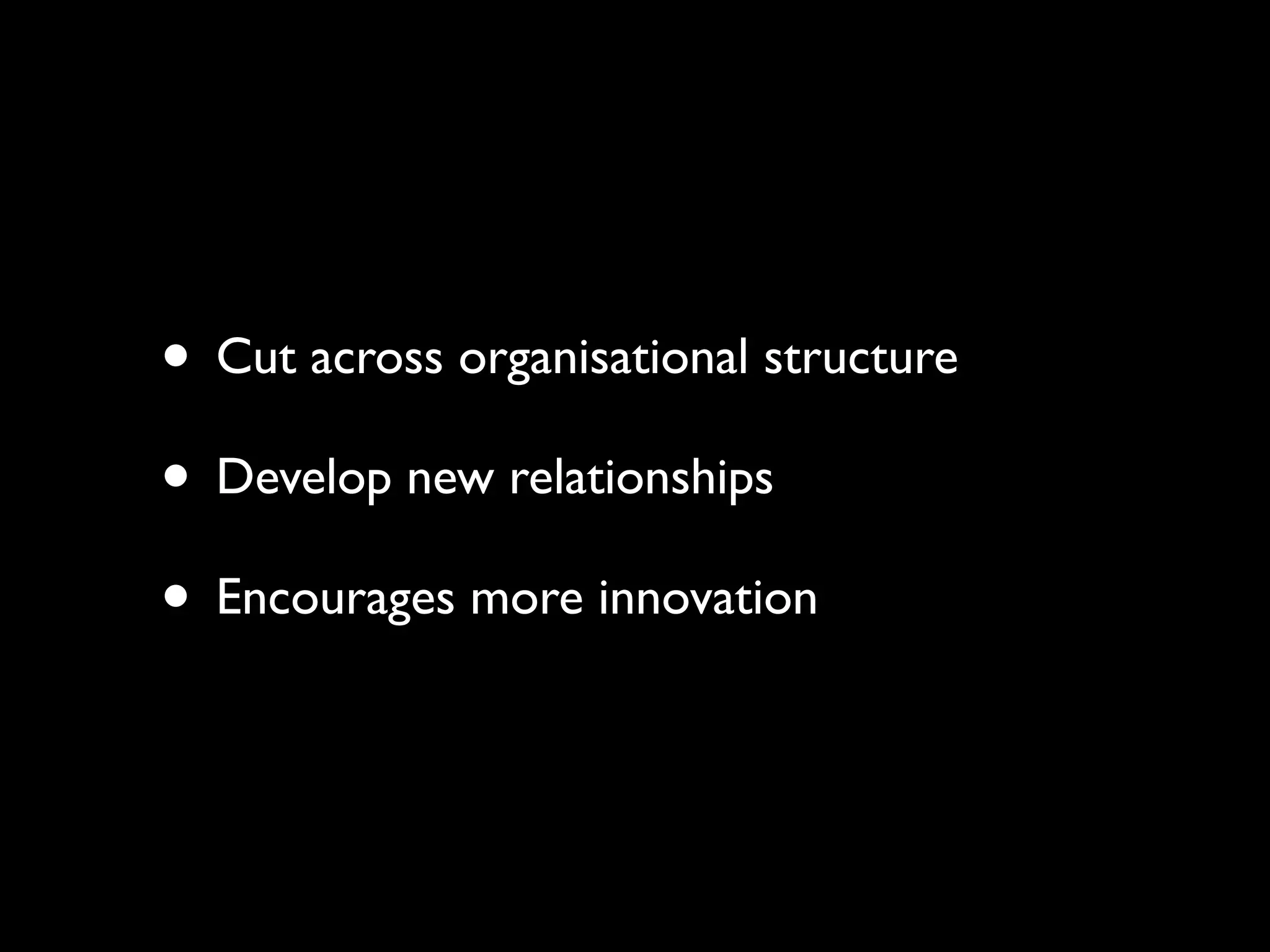 • Cut across organisational structure
• Develop new relationships
• Encourages more innovation
 