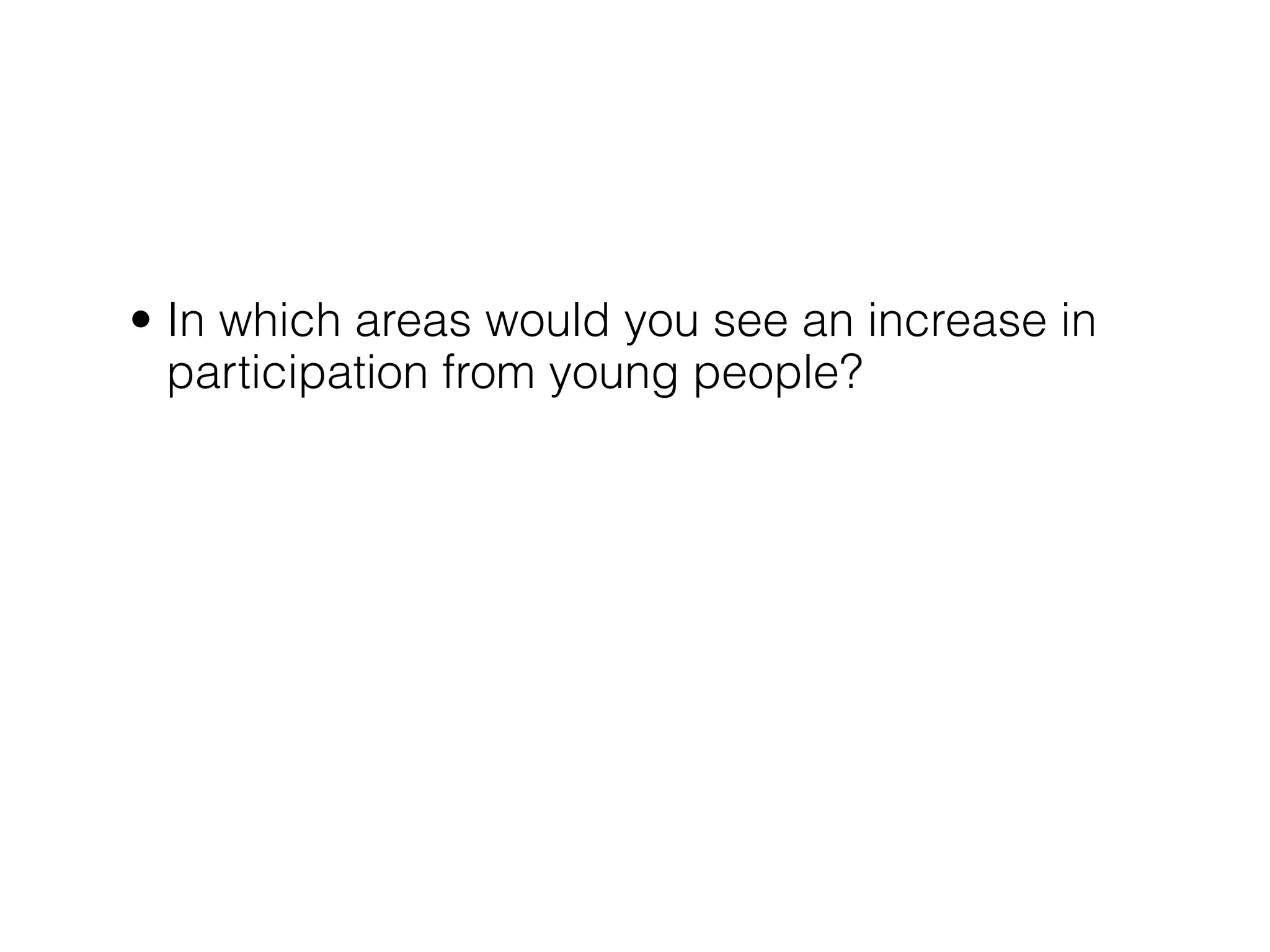 • In which areas would you see an increase in
  participation from young people?
 