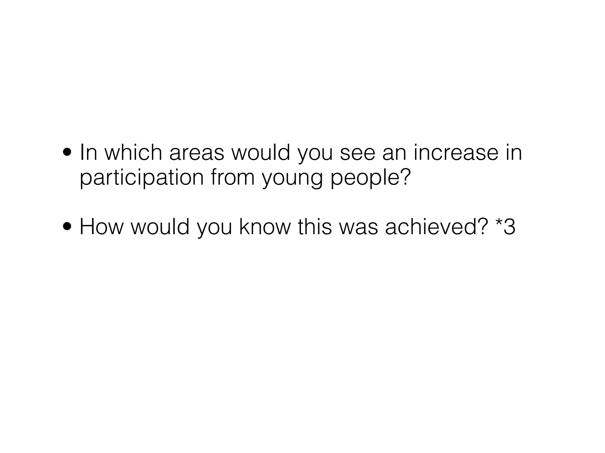• In which areas would you see an increase in
  participation from young people?

• How would you know this was achieved? *3
 