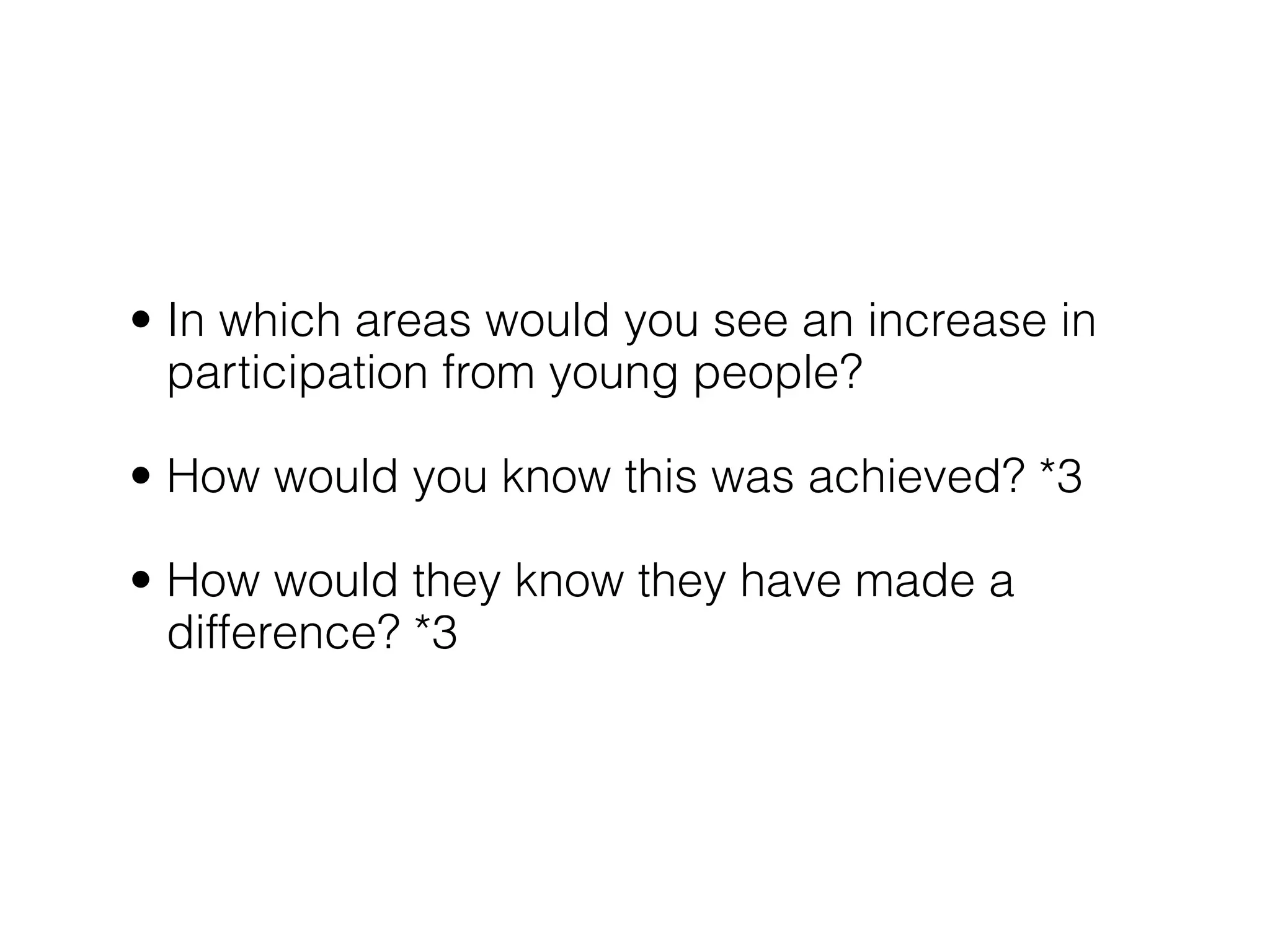 • In which areas would you see an increase in
  participation from young people?

• How would you know this was achieved? *3

• How would they know they have made a
  difference? *3
 