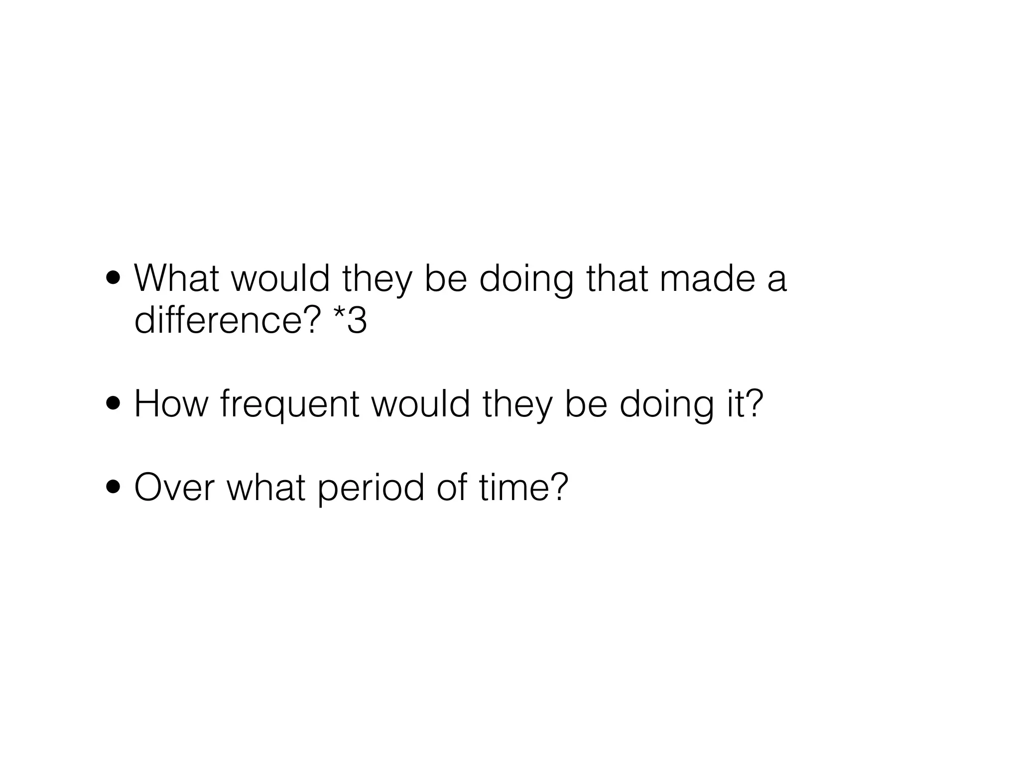 • What would they be doing that made a
  difference? *3

• How frequent would they be doing it?

• Over what period of time?
 
