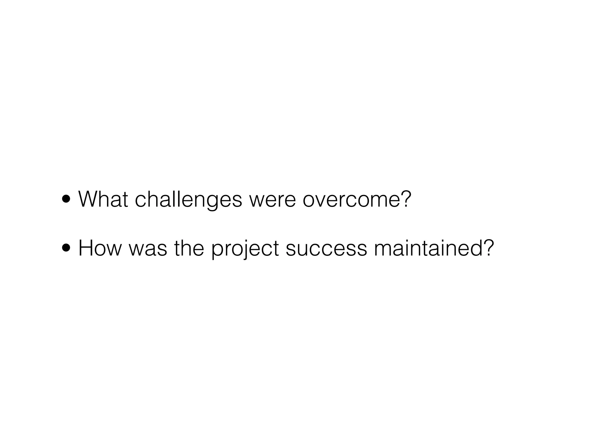 • What challenges were overcome?

• How was the project success maintained?
 