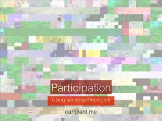 Participation
Using social technologies

     carlplant.me
 