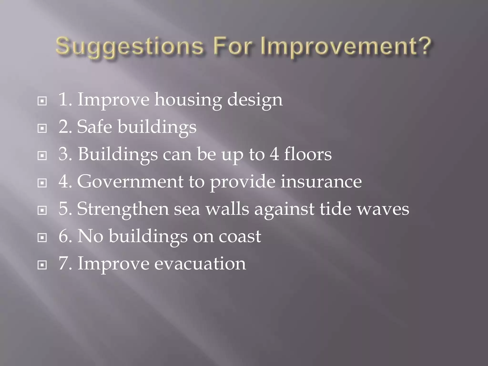 Suggestions For Improvement?1. Improve housing design 2. Safe buildings3. Buildings can be up to 4 floors4. Government to provide insurance5. Strengthen sea walls against tide waves6. No buildings on coast7. Improve evacuation 