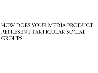 HOW DOES YOUR MEDIA PRODUCT REPRESENT PARTICULAR SOCIAL GROUPS? 