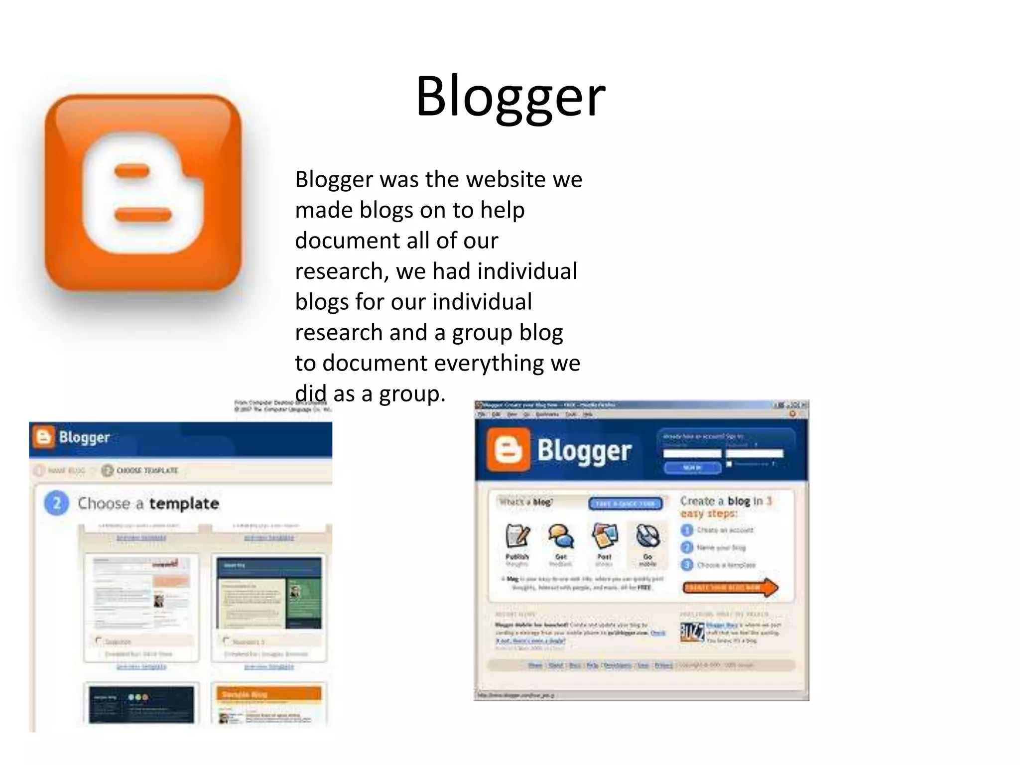 BloggerBlogger was the website we made blogs on to help document all of our research, we had individual blogs for our individual research and a group blog to document everything we did as a group.