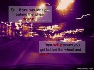 So…If you wouldn’t get behind the wheel drunk……Then why would you get behind the wheel and text?image: bimma - Flickr