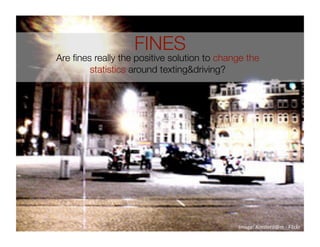 FINES
Are ﬁnes really the positive solution to change the
        statistics around texting&driving?




                                             Image: Amsterd@m ‐ Filckr 
 