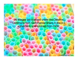 All images are licensed under the Creative
Commons Non-Commercial Share-A-like 3.0
     agreement, and sourced from Flickr. 




                                      image: .David Chu ‐ Flickr 
 