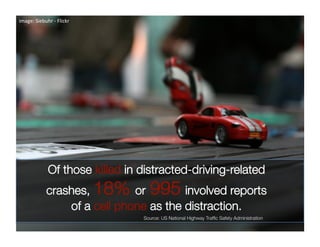 image: Siebuhr ‐ Flickr 




             Of those killed in distracted-driving-related
            crashes, 18% or 995 involved reports
                of a cell phone as the distraction. 
                                Source: US National Highway Trafﬁc Safety Administration
 