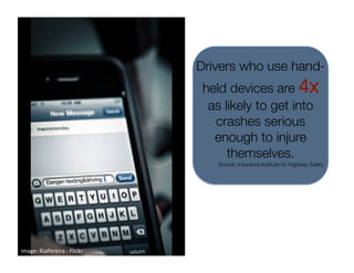Drivers who use hand-
                               held devices are 4x
                                as likely to get into
                                 crashes serious
                                 enough to injure
                                    themselves.
                                  Source: Insurance Institute for Highway Safety




image: RiaPereira ‐ Flickr 
 