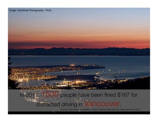 image: WestPeak Photography ‐ Flickr 




         In 2011, 1500 people have been ﬁned $167 for
                       distracted driving in Vancouver.
                                        Source: The Globe and Male – Does Texting While Driving make sense to you?
 