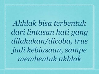 Akhlak bisa terbentuk
dari lintasan hati yang
dilakukan/dicoba, trus
jadi kebiasaan, sampe
  membentuk akhlak
 