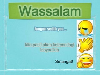 Wassalam
     Jangan sedih yaa …


kita pasti akan ketemu lagi
         Insyaallah

                Smangat!
 