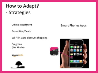 How to Adapt?
- Strategies

  Online Investment                        Smart Phones Apps
  Promotion/Deals

  Wi-Fi in store discount shopping

  Go green
  (like kindle)
                                     hmv

                                                 hmv
 