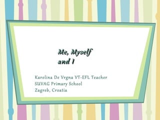 Me, Myself and I Karolina De Vrgna VT-EFL Teacher  SUVAG Primary School Zagreb, Croatia 