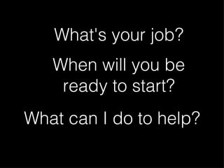 What's your job? When will you be ready to start? What can I do to help?