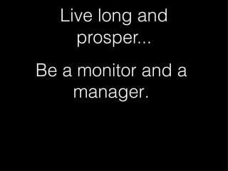 Live long and prosper... Be a monitor and a manager.
