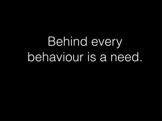 Behind every behaviour is a need.