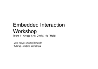 Embedded Interaction
Workshop
Team 1 : Xingde Chi / Cindy / Iris / Heidi

Core Value: small community
Tutorial – making something
 