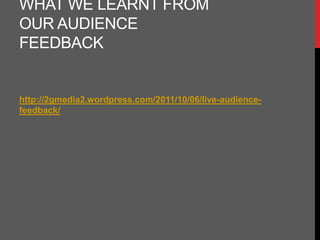 WHAT WE LEARNT FROM
OUR AUDIENCE
FEEDBACK


http://2gmedia2.wordpress.com/2011/10/06/live-audience-
feedback/
 