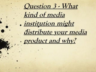 Question 3 - What
kind of media
institution might
distribute your media
product and why?
 