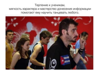 Терпение к ученикам, 
мягкость характера и мастерство донесения информации
        помогают ему научить танцевать любого.
 