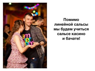 Помимо
линейной сальсы
мы будем учиться
 сальсе касино
    и бачате!
 
