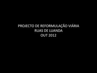 PROJECTO DE REFORMULAÇÃO VIÁRIA
        RUAS DE LUANDA
            OUT 2012
 