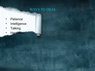 WAYS TO DEAL

•   Patience
•   Intelligence
•   Talking
•   Hard work
 