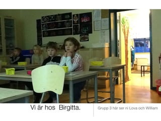Vi är hos Birgitta.   Grupp 3 här ser ni Lova och William
 