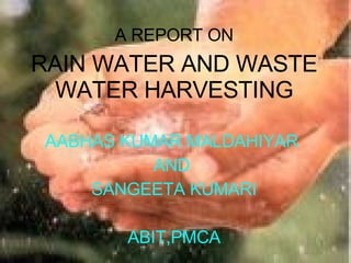 A REPORT ON RAIN WATER AND WASTE WATER HARVESTING AABHAS KUMAR MALDAHIYAR  AND  SANGEETA KUMARI ABIT,PMCA 