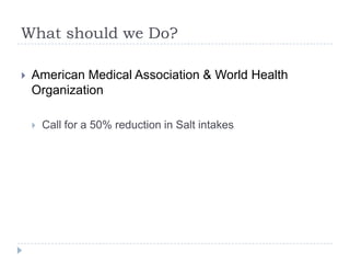 What should we Do?

   American Medical Association & World Health
    Organization

       Call for a 50% reduction in Salt intakes
 
