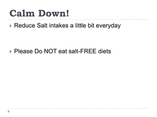 Calm Down!
   Reduce Salt intakes a little bit everyday



   Please Do NOT eat salt-FREE diets
 