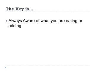 The Key is….

   Always Aware of what you are eating or
    adding
 