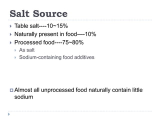 Salt Source
   Table salt----10~15%
   Naturally present in food----10%
   Processed food----75~80%
       As salt
       Sodium-containing food additives




 Almost      all unprocessed food naturally contain little
    sodium
 