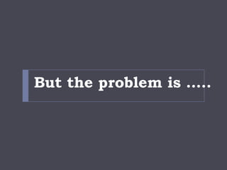 But the problem is …..
 