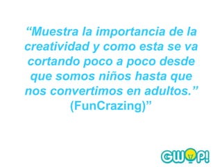 “Muestra la importancia de la
creatividad y como esta se va
cortando poco a poco desde
 que somos niños hasta que
nos convertimos en adultos.”
        (FunCrazing)”
 