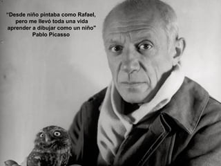 “Desde niño pintaba como Rafael,
   pero me llevó toda una vida
aprender a dibujar como un niño"
         Pablo Picasso
 