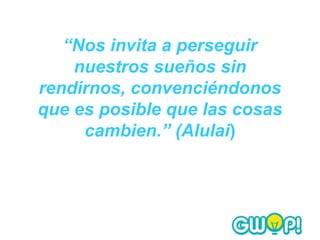“Nos invita a perseguir
    nuestros sueños sin
rendirnos, convenciéndonos
que es posible que las cosas
     cambien.” (Alulai)
 