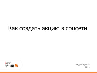 Как создать акцию в соцсети




                       Яндекс.Деньги
                                2013
 