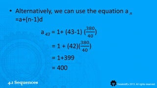 • Alternatively, we can use the equation a n
  =a+(n-1)d
                                  380
                a 43 = 1+ (43-1) ( )
                                   40
                                380
                     = 1 + (42)( )
                                40
                    = 1+399
                    = 400
4.1 Sequences
 