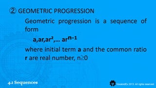 ② GEOMETRIC PROGRESSION
    Geometric progression is a sequence of
    form
       a,ar,ar²,… arⁿ-1
    where initial term a and the common ratio
    r are real number, n≥0


4.1 Sequences
 