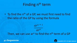 Finding nth term

• To find the nth of a GP, we must first need to find
  the ratio of the GP by using the formula

                         𝑎𝑟 𝑛 + 1
                           𝑎𝑟 𝑛
   Then, we can use ar 𝑛 to find the nth term of a GP
4.1 Sequences
 