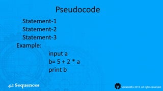 Pseudocode
     Statement-1
     Statement-2
     Statement-3
   Example:
             input a
             b= 5 + 2 * a
             print b

4.1 Sequences
 
