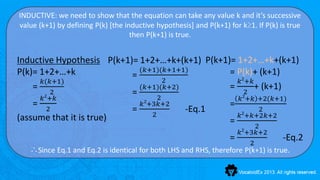 INDUCTIVE: we need to show that the equation can take any value k and it’s successive
value (k+1) by defining P(k) [the inductive hypothesis] and P(k+1) for k≥1. If P(k) is true
                                    then P(k+1) is true.


Inductive Hypothesis P(k+1)= 1+2+…+k+(k+1) P(k+1)= 1+2+…+k+(k+1)
P(k)= 1+2+…+k                (𝑘+1)(𝑘+1+1)        = P(k)+ (k+1)
                           =
      𝑘(𝑘+1)                        2              𝑘2+𝑘
    = 2                      (𝑘+1)(𝑘+2)          = 2 + (k+1)
                           =
      𝑘2+𝑘                    2
                                  2                 𝑘2+𝑘 +2(𝑘+1)
    = 2                      𝑘 +3𝑘+2             =
                           =    2
                                        -Eq.1        2
                                                         2
(assume that it is true)                           𝑘 +𝑘+2𝑘+2
                                                 =                           2
                                                                        𝑘2+3𝑘+2
                                                                    =      2
                                                                                     -Eq.2
   ∴Since Eq.1 and Eq.2 is identical for both LHS and RHS, therefore P(k+1) is true.
 