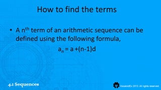 How to find the terms

• A nth term of an arithmetic sequence can be
  defined using the following formula,
                 an = a +(n-1)d



4.1 Sequences
 